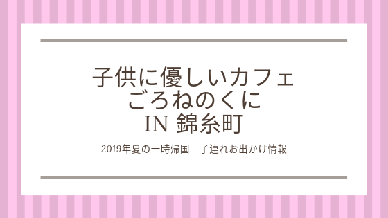 19夏 子連れ東京カフェ 子連れに嬉しい 錦糸町の子供に優しいカフェ ごろねのくにが素敵 一時帰国のあれやこれ