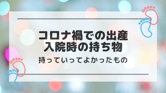 コロナ禍での出産 入院時に持っていってよかったもの 持っていけばよかったもの 明日どこいくのー